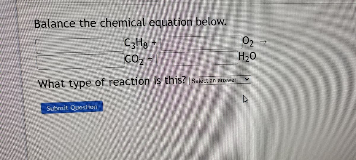 Balance the chemical equation below.
C3H3 +
CO2 +
02
H20
an answer
What type of reaction is this?
Submit Question
