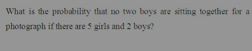 What is the probability that no two boys are sitting together for a
photograph if there are 5 girls and 2 boys?
