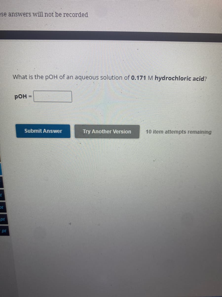 ese answers will not be recorded
ot
pt
pt
What is the pOH of an aqueous solution of 0.171 M hydrochloric acid?
POH =
Submit Answer
Try Another Version
10 item attempts remaining