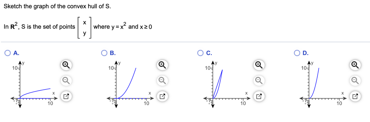 Sketch the graph of the convex hull of S.
X
In R, S is the set of points
where y =x and x20
O A.
В.
Oc.
D.
Ay
10-
Ay
10-
10-
10-
10
10
10
10
