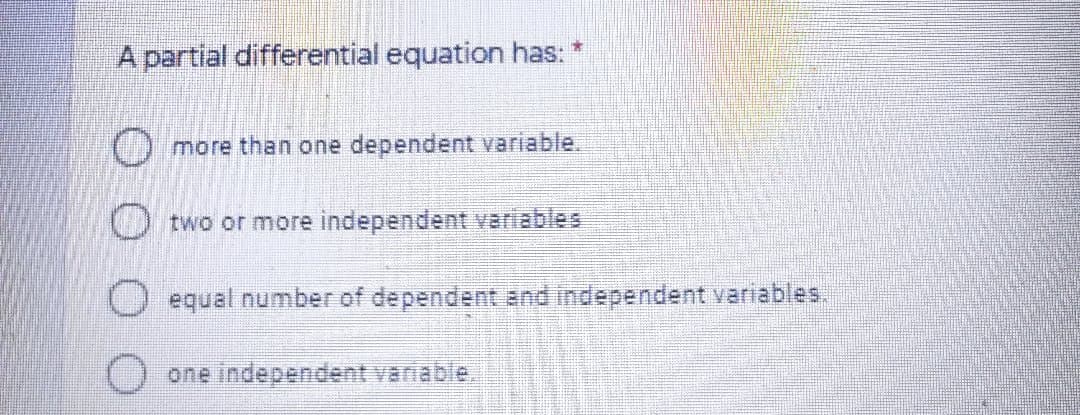 A partial differential equation has:
O more than one dependent variable.
two or more independent variables
equal number of dependent and independent variables,
O one independent vaniable.
