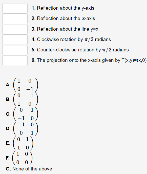 1. Reflection about the y-axis
2. Reflection about the x-axis
3. Reflection about the line y=x
4. Clockwise rotation by T/2 radians
5. Counter-clockwise rotation by T/2 radians
6. The projection onto the x-axis given by T(x,y)=(x,0)
1
А.
-1
0 -1
В.
1
1
C.
D.
1
1
1
1
F.
G. None of the above
ui
