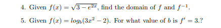 4. Given f(x) = v3 - e2, find the domain of f and f-1.
%3D
5. Given f(r) = logi(3x² – 2). For what value of b is f' = 3.?
