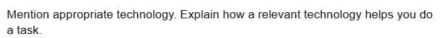 Mention appropriate technology. Explain how a relevant technology helps you do
a task.