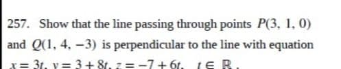 257. Show that the line passing through points P(3, 1, 0)
and Q(1, 4, -3) is perpendicular to the line with equation
x= 31, y = 3 +8t.z=-7+61. 1€ R.