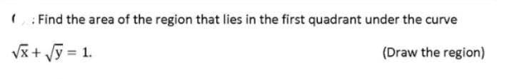 (: Find the area of the region that lies in the first quadrant under the curve
√x + √y = 1.
(Draw the region)