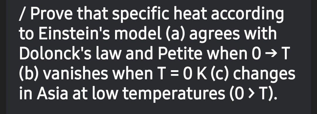 / Prove that specific heat according
to Einstein's model (a) agrees with
Dolonck's law and Petite when 0 → T
(b) vanishes when T = 0 K (c) changes
in Asia at low temperatures (0 > T).