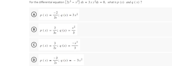 For the differential equation (2y3x³) dx + 3xy²dy = 0, what is p (x) and q (x) ?
P(x)
=
-2
ⒸP(x) =
-
3x
- q (x) = 3x²
B p(x)= q (x) =
2/7: 9
3.x
3
29 (x)
O P(x) = 290
=
3
q (x)=-3x²