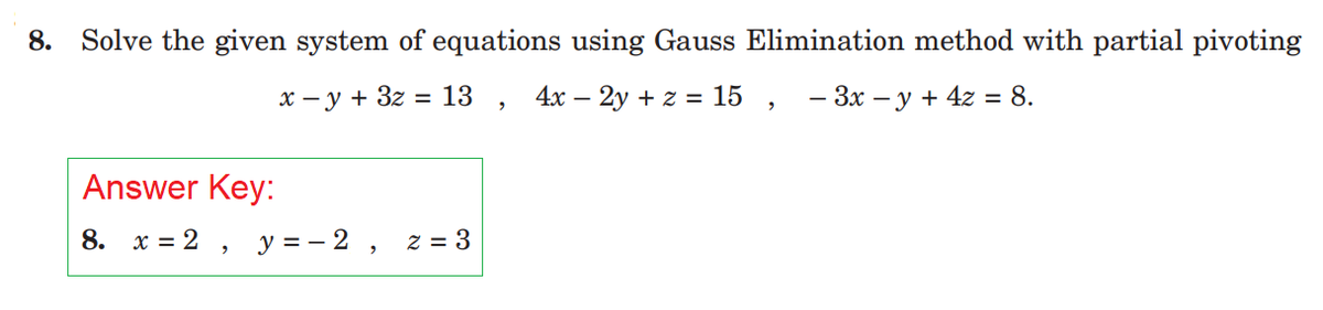 8.
Solve the given system of equations using Gauss Elimination method with partial pivoting
x − y + 3z = 13, 4x - 2y + z = 15, -3x − y + 4z = 8.
Answer Key:
8. x = 2, y = -2,
2 = 3