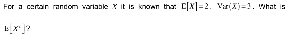 For a certain random variable X it is known that E[X]=2, Var(X)=3. What is
E[x*]?
