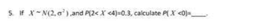 5. If X N(2, a'), and P(2< X <4)=0.3, calculate P( X <0)=
