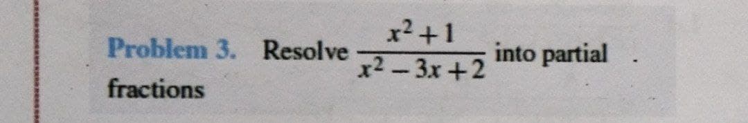 x² +1
x2-3x+2
Problem 3. Resolve
into partial
fractions
