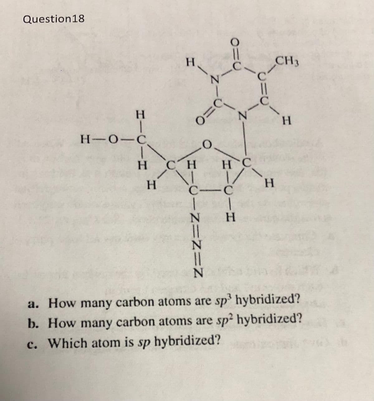 Question18
H.
CH3
H.
H-0-C
CH
H C
H.
H.
C-C
N H
a. How many carbon atoms are sp' hybridized?
b. How many carbon atoms are sp hybridized?
c. Which atom is sp hybridized?
HICIH
