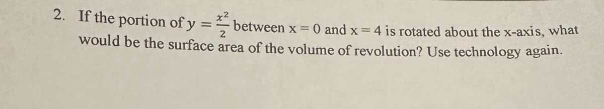 2. If the portion of y
2
between x = 0 and x = 4 is rotated about the x-axis, what
would be the surface area of the volume of revolution? Use technology again.
=