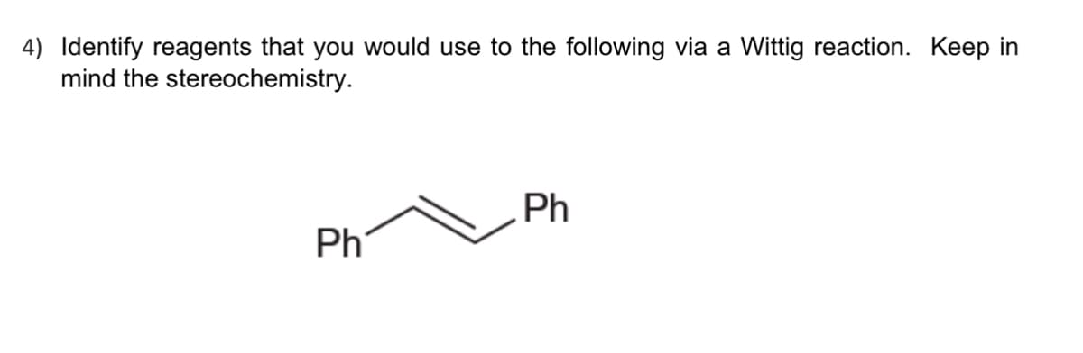 4) Identify reagents that you would use to the following via a Wittig reaction. Keep in
mind the stereochemistry.
Ph
Ph