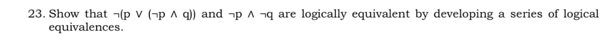 23. Show that ¬(p V (¬p ^ q)) and ¬p ^ ¬q are logically equivalent by developing a series of logical
equivalences.
