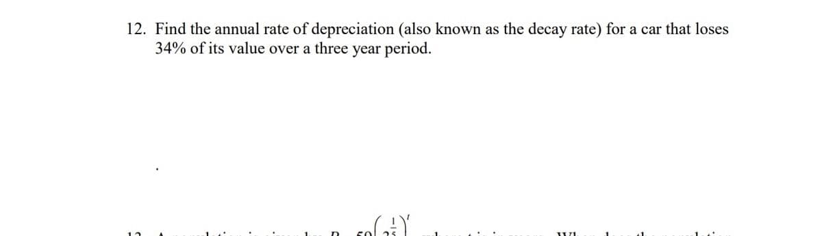 12. Find the annual rate of depreciation (also known as the decay rate) for a car that loses
34% of its value over a three year period.