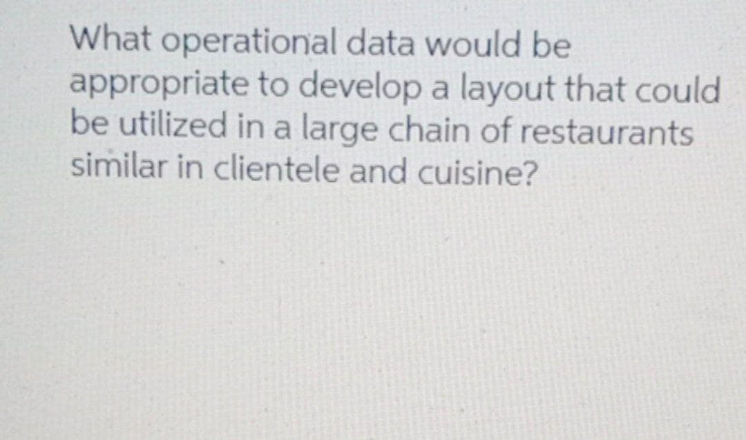 What operational data would be
appropriate to develop a layout that could
be utilized in a large chain of restaurants
similar in clientele and cuisine?
