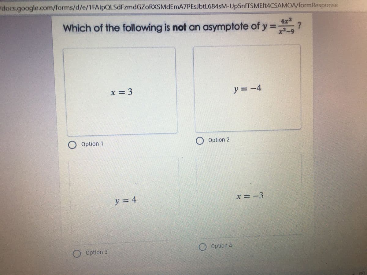 docs.google.com/forms/d/e/1FAlpQLSdFzmdGZoRXSMdEmA7PESJbtL684sM-Up5nfTSMEft4CSAMOA/formResponse
Which of the following is not an asymptote of y = ?
4x2
x2-9
x = 3
y = -4
Option 1
O Option 2
x = -3
OOption 3
O Option 4
