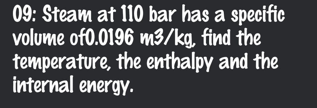 09: Steam at 110 bar has a specific
volume of0.0196 m3/kg, find the
temperature, the enthalpy and the
internal energy.
