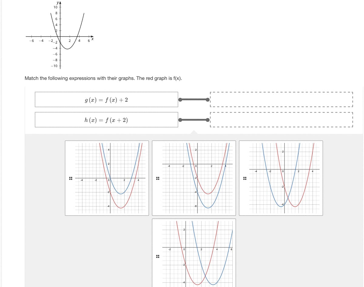 -6
10
8
-2-2)
-4
-6
-8
-10
2
4
6
Match the following expressions with their graphs. The red graph is f(x).
g(x) = f(x) +2
h(x) = f (x + 2)
!!
W
::