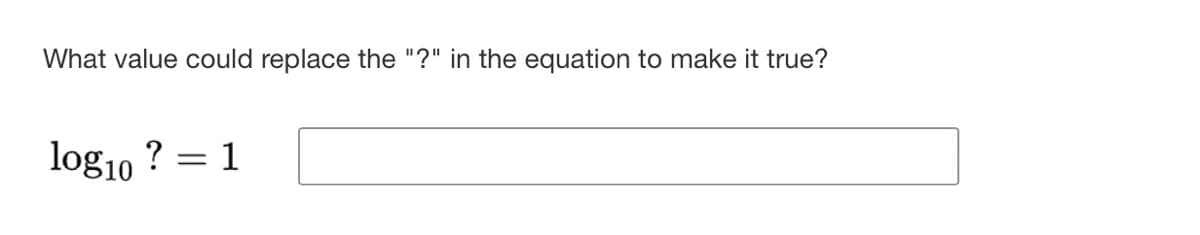 What value could replace the "?" in the equation to make it true?
log10 ? = 1