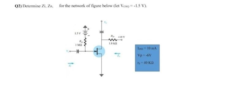 Q2) Determine Zi, Zo, for the network of figure below (let Vaso =-1.5 V).
ISV
LS
I MO
loss 10 mA
Vp- -6V
Ta- 40 Ka
