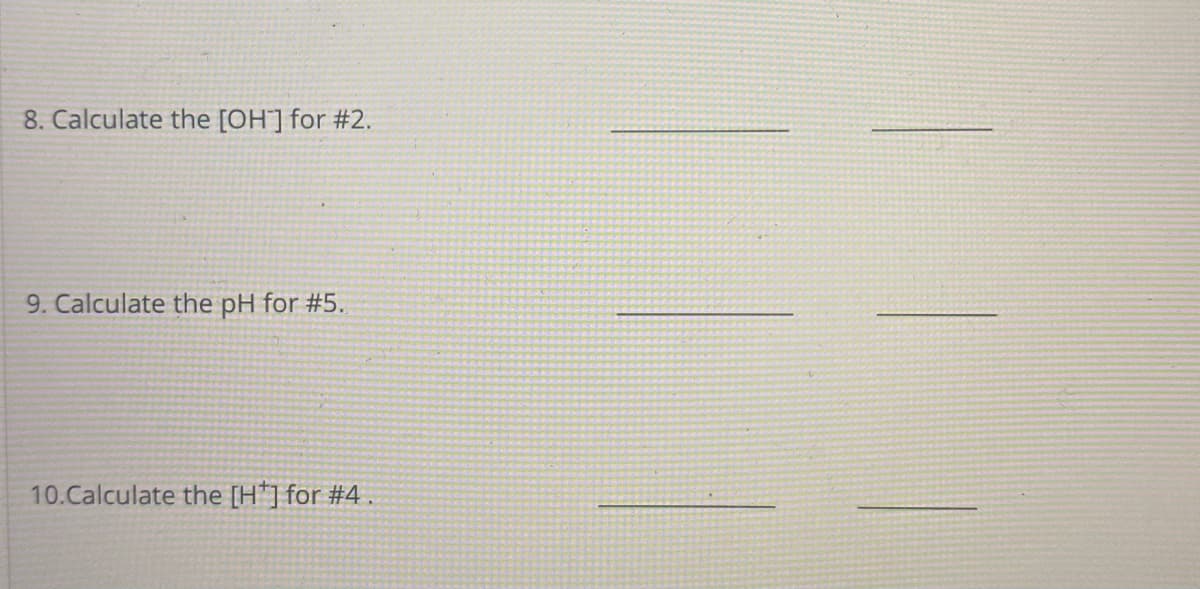 8. Calculate the [OH]for #2.
9. Calculate the pH for #5.
10.Calculate the [H*] for #4.
