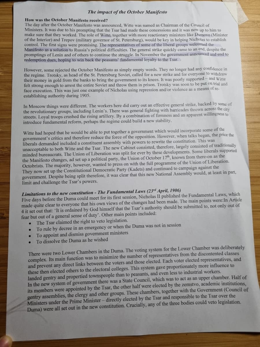 The impact of the October Manifesto
How was the October Manifesto received?
The day after the October Manifesto was announced, Witte was named as Chairman of the Council of
Ministers. It was due to his prompting that the Tsar had made these concessions and it was now up to him to
make sure that they worked. The role of Witte, together with more reactionary ministers like Durnovo (Minister
of the Interior) and Trepov (military governor of St. Petersburg), would be key in helping Nicholas to establish
control. The first signs were promising. The representatives of some of the liberal groups welcomed the
Manifesto as a solution to Russia's political difficulties. The general strike quickly came to an end, despite the
promptings of Lenin and of others to continue the struggle. In November the government announced and end to
redemption dues, hoping to win back the peasants' fundamental loyalty to the Tsar.
However, some rejected the October Manifesto as simply empty words. They no longer had any confidence in
the regime. Trotsky, as head of the St. Petersburg Soviet, called for a new strike and for everyone to withdraw
their money in gold from the banks to bring the government to its knees. It was poorly supported - and Witte
felt strong enough to arrest the entire Soviet and throw them in prison. Trotsky was soon to be put on trial and
face execution. This was just one example of Nicholas using repression and/or violence as a means of re-
establishing authority during 1905.
In Moscow things were different. The workers here did carry out an effective general strike, backed by some of
the revolutionary groups, including Lenin's. There was general fighting with barricades thrown across the city
streets. Loyal troops crushed the rising artillery. By a combination of firmness and an apparent willingness to
introduce fundamental reform, perhaps the regime could build a new stability.
Witte had hoped that he would be able to put together a government which would incorporate some of the
government's critics and therefore reduce the force of the opposition. However, when talks began, the price the
liberals demanded included a constituent assembly with powers to rewrite the constitution. This was
unacceptable to both Witte and the Tsar. The new Cabinet consisted, therefore, largely consisted of traditionally
minded bureaucrats. The Union of Liberation was split for ever by these developments. Some liberals supported
the Manifesto changes, ad set up a political party, the Union of October 17th, known from there-on as the
Octobrists. The majority, however, wanted to press on with the full programme of the Union of Liberation.
They now set up the Constitutional Democratic Party (Kadets) and continued to campaign against the
government. Despite being split therefore, it was clear that this new National Assembly would, at least in part,
limit and challenge the Tsar's powers.
Limitations to the new constitution - The Fundamental Laws (23rd April, 1906)
Five days before the Duma could meet for its first session, Nicholas II published the Fundamental Laws, which
made quite clear to everyone that his own views of the changes had been made. The main points were:In Article
4 it set out that: 'It is ordained by God himself that the Tsar's authority should be submitted to, not only out of
fear but out of a general sense of duty'. Other main points included:
The Tsar claimed the right to veto legislation.
To rule by decree in an emergency or when the Duma was not in session
To appoint and dismiss government ministers
To dissolve the Duma as he wished
There were two Lower Chambers in the Duma. The voting system for the Lower Chamber was deliberately
complex. Its main function was to minimize the number of representatives from the discontented classes
and prevent any direct links between the voters and those elected. Each voter elected representatives, and
these then elected others to the electoral colleges. This system gave proportionately more influence to
landed gentry and propertied townspeople than to peasants, and even less to industrial workers.
In the new system of government there was a State Council, which was to act as an upper chamber. Half of
its members were appointed by the Tsar, the other half were elected by the zemstvo, academic institutions,
gentry assemblies, the clergy and other groups. These chambers, together with the Government (Council of
Ministers under the Prime Minister - directly elected by the Tsar and responsible to the Tsar over the
Duma) were all set out in the new constitution. Crucially, any of the three bodies could veto legislation.