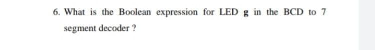 6. What is the Boolean expression for LED g in the BCD to 7
segment decoder ?
