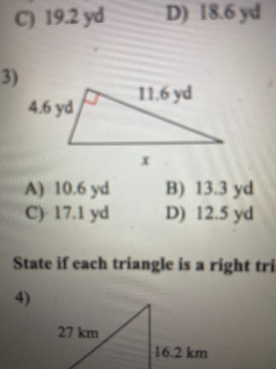 C) 192 yd
D) 18.6 yd
3)
11.6 yd
4.6 yd
A) 10.6 yd
C) 17.1 yd
B) 13.3 yd
D) 12.5 yd
State if each triangle is a right tri:
4)
27 km
16.2 km
