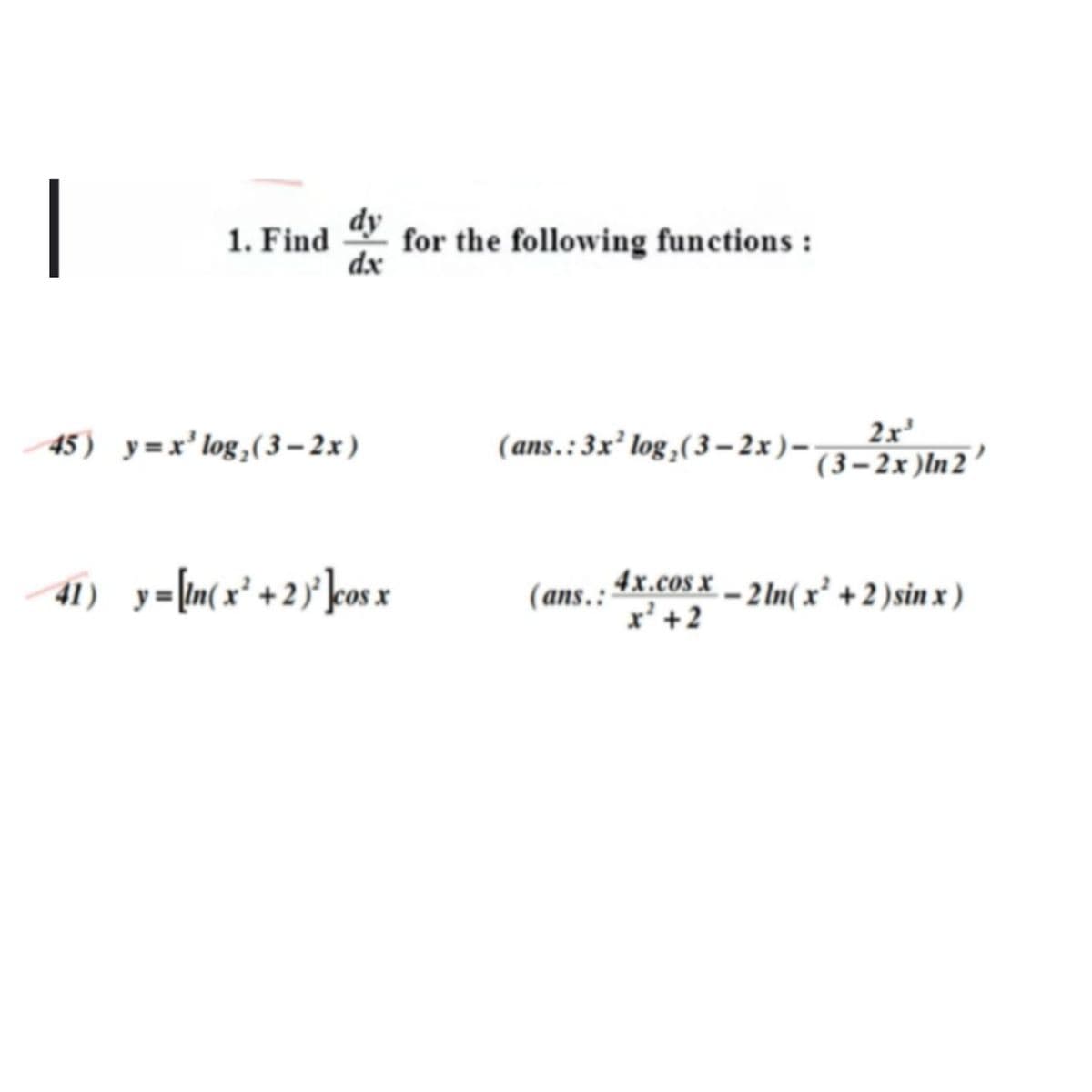 |
dy
for the following functions :
dx
1. Find
45) y=x' log,(3 – 2x )
(ans.:3x' log,(3– 2x )–
2x'
(3–2x )ln 2 ’
41) y=\mx* +2 }°]kos x
4x.cos x – 2 In( x' +2 )sin x )
x' +2
(ans.:
