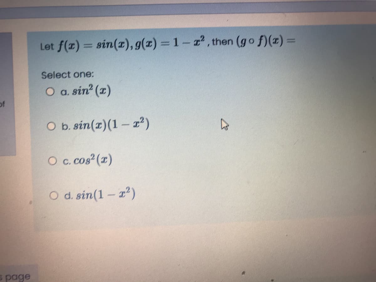 Let f(x) = sin(1), g(1) = 1- 22, then (go f)(x) =
Select one:
O a. sin? (z)
of
O b. sin(z)(1 – 2²)
O c. cos (r)
O d. sin(1- r²)
s page
