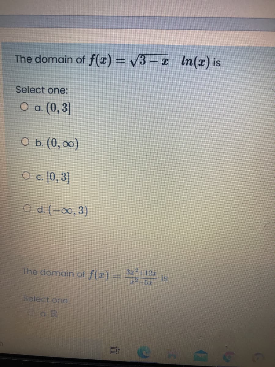 The domain of f(x) = /3 – x In(x) is
Select one:
O a. (0,3]
O b. (0, 00)
O c. [0, 3]
O d. (-00, 3)
The domain of f(x) =
3r+12
is
Select one:
Oa. R
立
