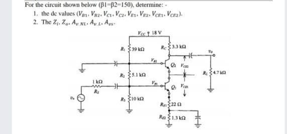 For the circuit shown below (B1-p2-150), determine: -
1. the de values (Vm, Vaz. Ves. Vez. VEr. Vrz. VeRs. Verz).
2. The Z. Zo. Ay NI. A, L. Aus
Vec 18 V
R $39 kn
Re$3.3 ka
Ya
O Ven
R $5.1 ka
R347k
1 ka
R $10 ka
Rn322 0
Ra 13 ka
