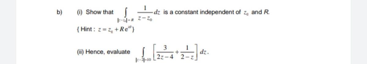 b)
(i) Show that
( -dz is a constant independent of z, and R.
{ Hint : z = Z, + Re"}
3
(ii) Hence, evaluate
dz.
2-z
k-4-10
2z-4
