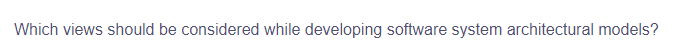 Which views should be considered while developing software system architectural models?