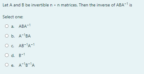 Let A and B be invertible n * n matrices. Then the inverse of ABA-1 is
Select one:
O a. ABA-1
O b. A-¹BA
○ c. AB-1A-1
○ d. B-1
O e. A-¹B-1A