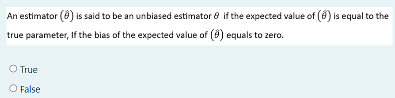 An estimator () is said to be an unbiased estimator 0 if the expected value of (⑦) is equal to the
true parameter, If the bias of the expected value of (6) equals to zero.
○ True
○ False