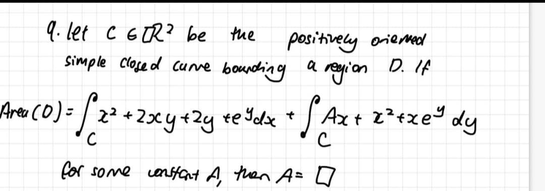 9. let C 6 TR? be the
Simple Close d cune bounding
positively oriermead
a reyi'an D. IF
Area co)= |2²+23xy+2y te Idx *
2xy+2y te %dx +
Axt z?+xeY
dy
for some censtant A then A= Q
%3D
