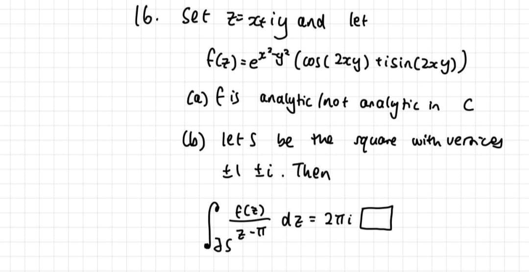 16. Set z=
Z¢ iy end let
fGG)= e**y* Ccos ( 2zy) tisin(2zy))
ce) f is analytic Inot analy tic
in
Cb) let s be the square with vernzes
El £i. Then
dz =
= 27 i
