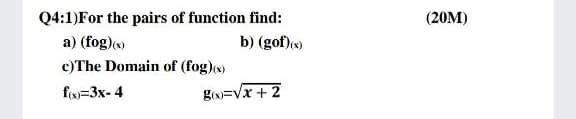 Q4:1)For the pairs of function find:
(20M)
a) (fog)
b) (gof)()
c)The Domain of (fog)(x)
fx=3x- 4
gin=Vx + 2
