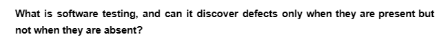 What is software testing, and can it discover defects only when they are present but
not when they are absent?
