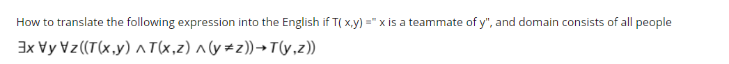 How to translate the following expression into the English if T( x,y) =" x is a teammate of y", and domain consists of all people
3x Vy Vz (T(x,y) AT(x,z) ^(y#z))→T(y,z))
