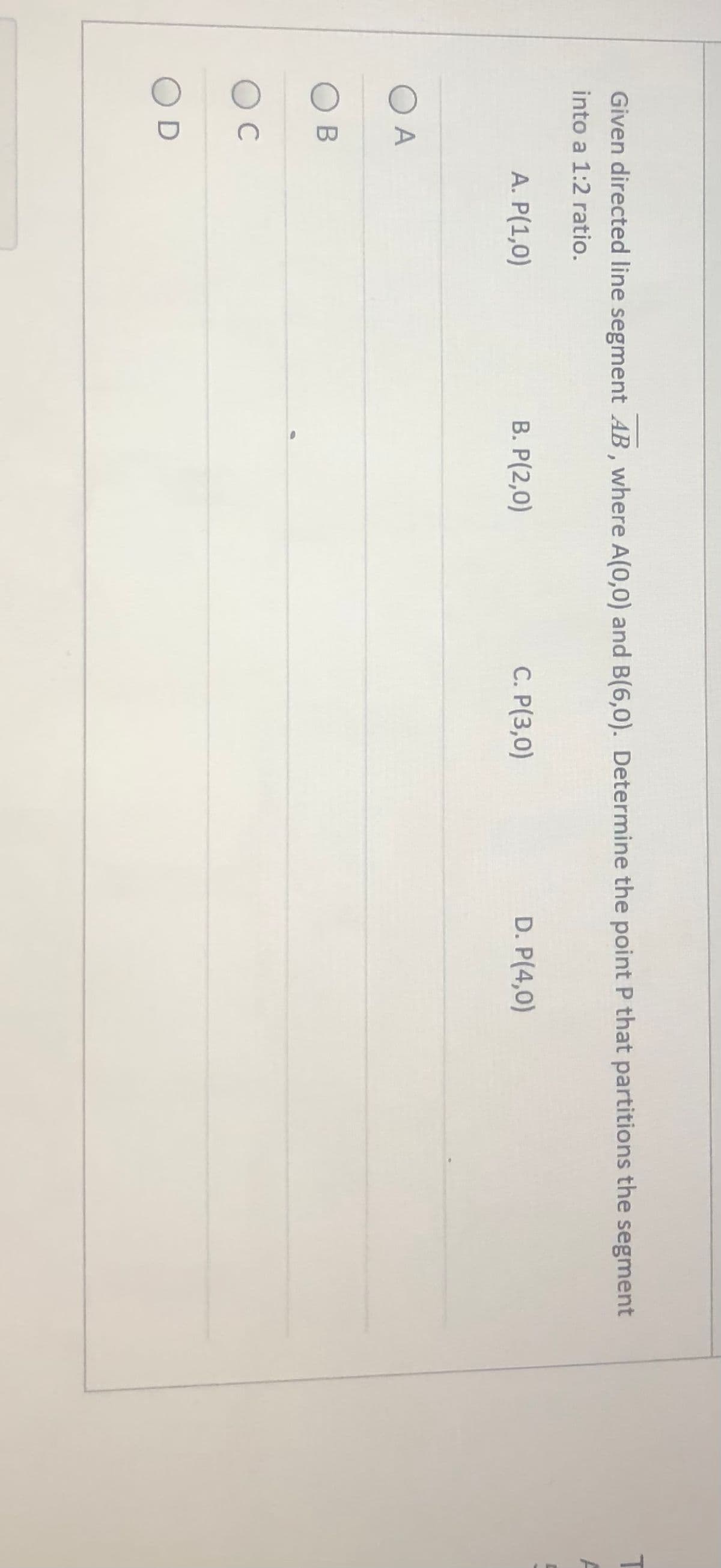 Given directed line segment AB , where A(0,0) and B(6,0). Determine the point P that partitions the segment
into a 1:2 ratio.
A. P(1,0)
B. P(2,0)
С. Р(3,0)
D. P(4,0)
A
C
