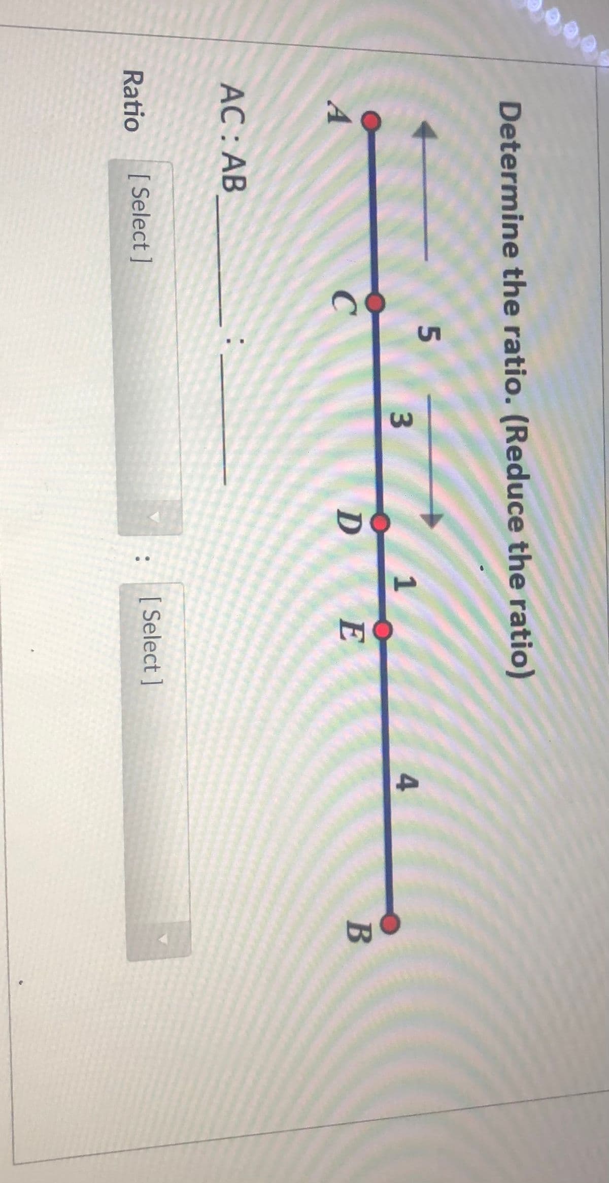 Determine the ratio. (Reduce the ratio)
1
4
A
D E
B
AC : AB
Ratio
[ Select ]
[ Select ]
