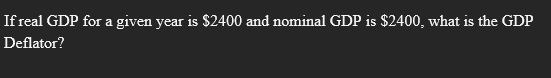 If real GDP for a given year is $2400 and nominal GDP is $2400, what is the GDP
Deflator?
