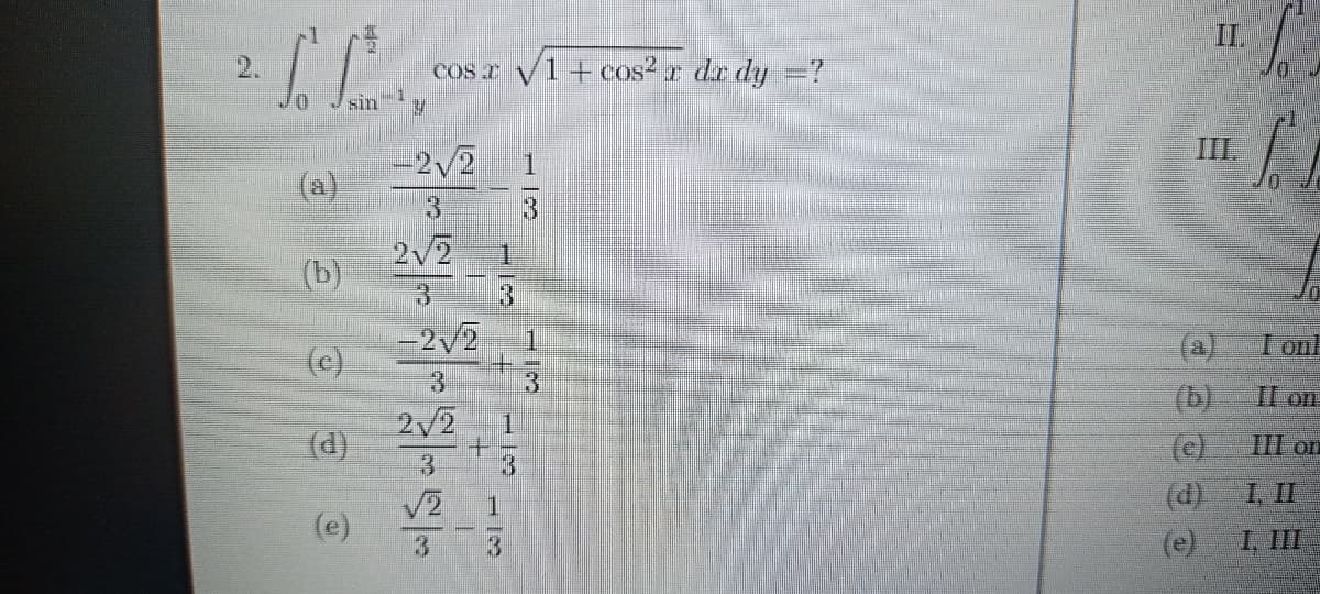 II
Cos I V1 +cos? r dr dy =?
sin
II.
-2/2
(a)
3.
2/2
(b)
一
- 2/2
(c)
(a)
(b)
(c)
(d)
(e)
Tonl
3.
II on
(d)
HI on
13
I, IL
1
(e)
3.
I, III
113
11/3
2.
