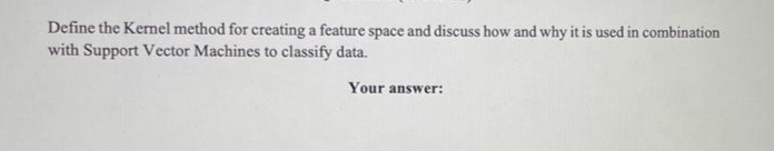 Define the Kernel method for creating a feature space and discuss how and why it is used in combination
with Support Vector Machines to classify data.
Your answer:
