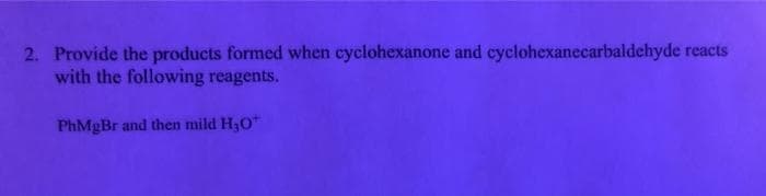 2. Provide the products formed when cyclohexanone and cyclohexanecarbaldehyde reacts
with the following reagents.
PhMgBr and then mild H,O*
